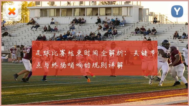 足球比赛结束时间全解析：关键节点与终场哨响的规则详解