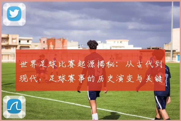世界足球比赛起源揭秘：从古代到现代，足球赛事的历史演变与关键节点深度解析