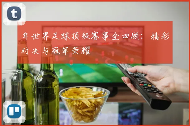 年世界足球顶级赛事全回顾：精彩对决与冠军荣耀