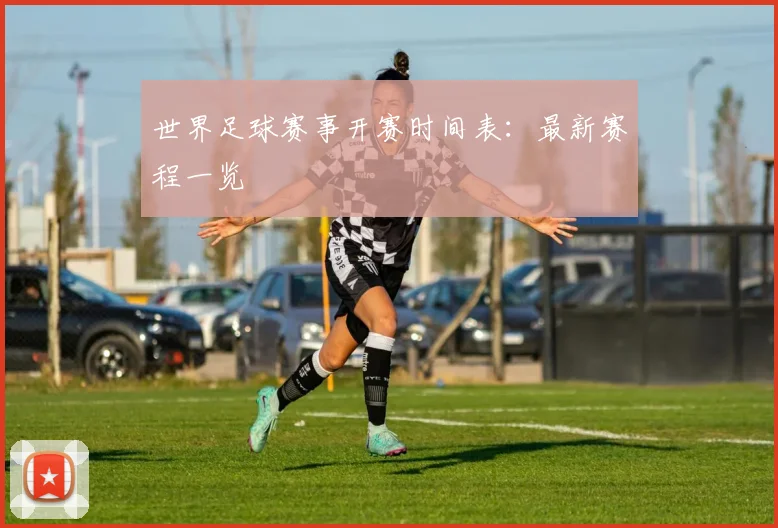 世界足球赛事开赛时间表：最新赛程一览