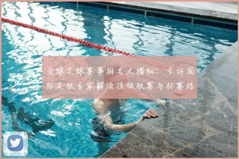 全球足球赛事排名大揭秘：专访国际足联专家解读顶级联赛与杯赛格局