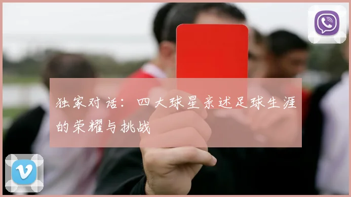 独家对话：四大球星亲述足球生涯的荣耀与挑战