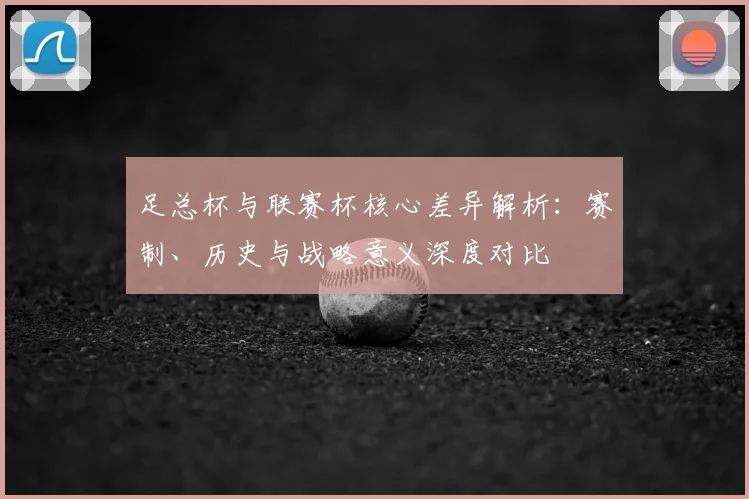 足总杯与联赛杯核心差异解析：赛制、历史与战略意义深度对比