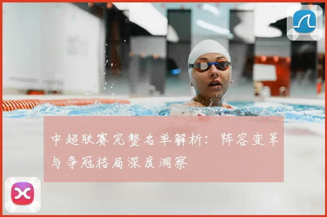 中超联赛完整名单解析:阵容变革与争冠格局深度洞察