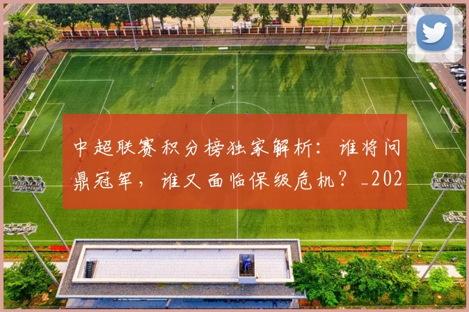 中超联赛积分榜独家解析：谁将问鼎冠军，谁又面临保级危机？_20260611140850