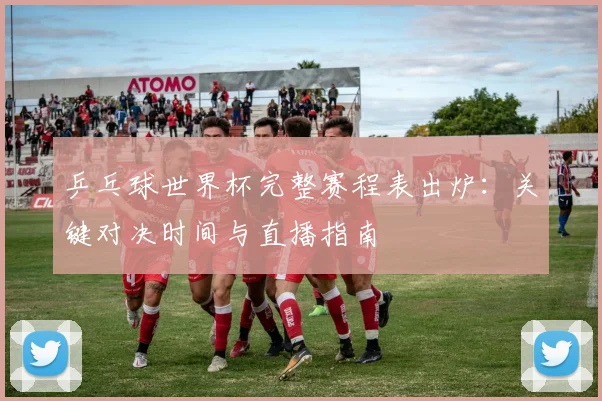 乒乓球世界杯完整赛程表出炉：关键对决时间与直播指南