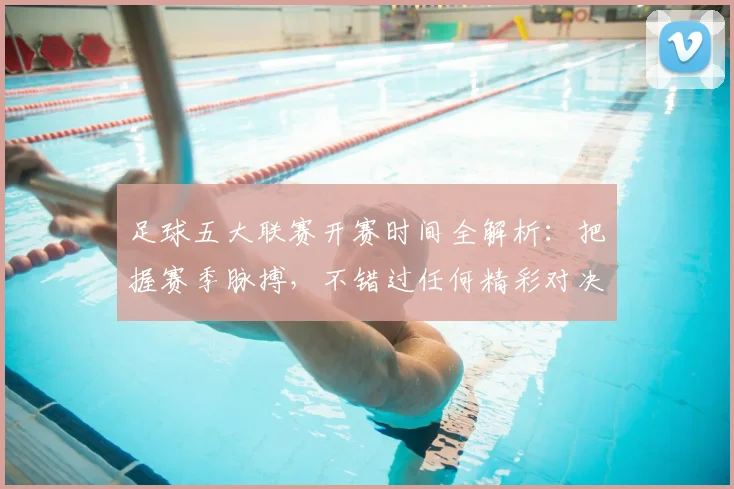 足球五大联赛开赛时间全解析：把握赛季脉搏，不错过任何精彩对决