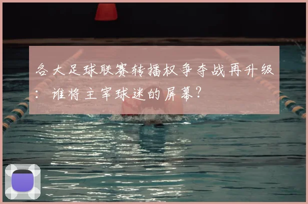 各大足球联赛转播权争夺战再升级：谁将主宰球迷的屏幕？