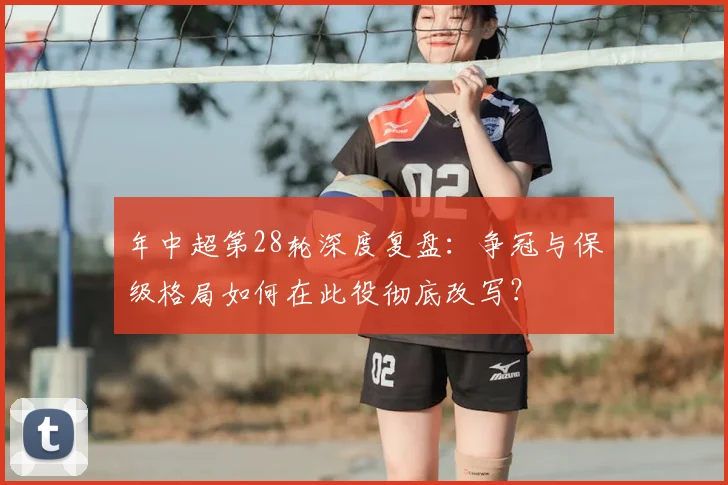 年中超第28轮深度复盘：争冠与保级格局如何在此役彻底改写？