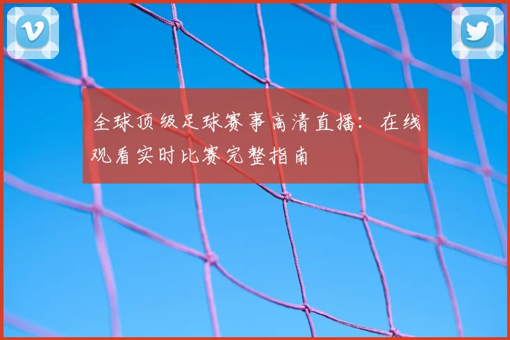 全球顶级足球赛事高清直播：在线观看实时比赛完整指南