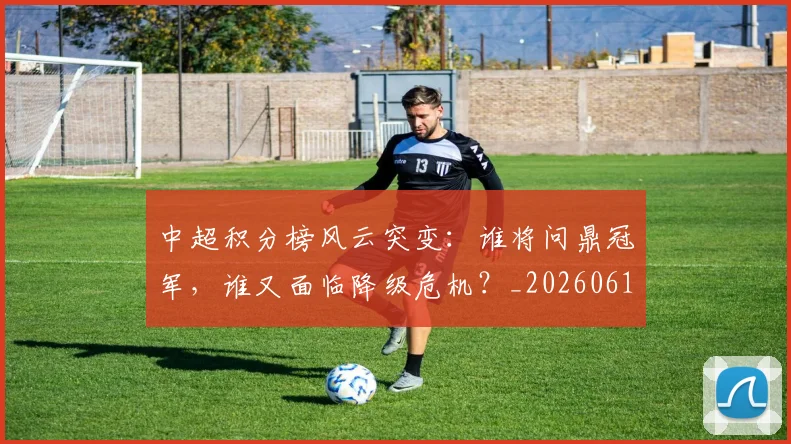 中超积分榜风云突变：谁将问鼎冠军，谁又面临降级危机？_20260610190502
