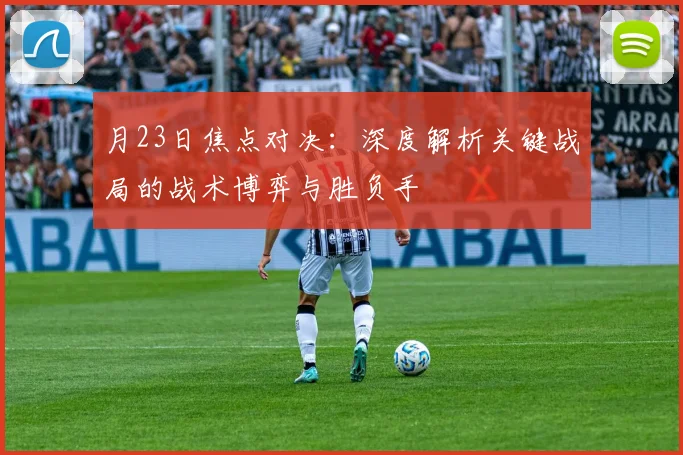 月23日焦点对决：深度解析关键战局的战术博弈与胜负手