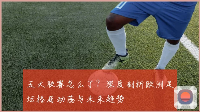 五大联赛怎么了?深度剖析欧洲足坛格局动荡与未来趋势