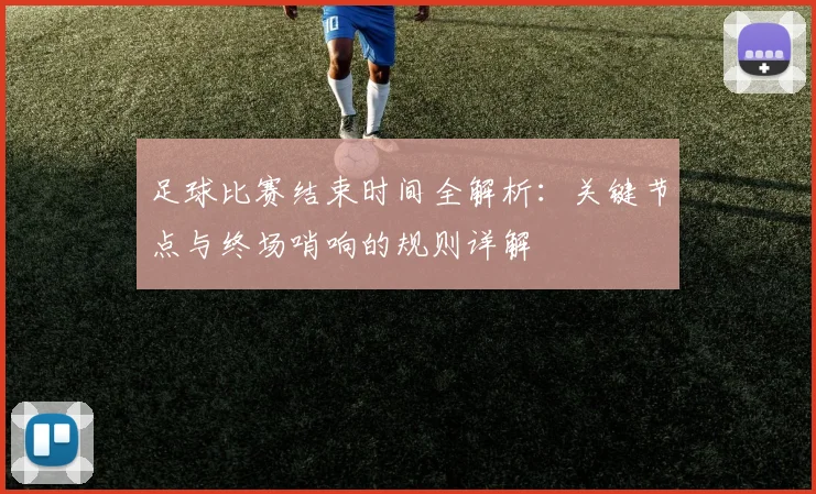 足球比赛结束时间全解析：关键节点与终场哨响的规则详解