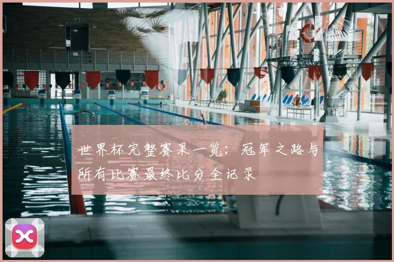 世界杯完整赛果一览：冠军之路与所有比赛最终比分全记录
