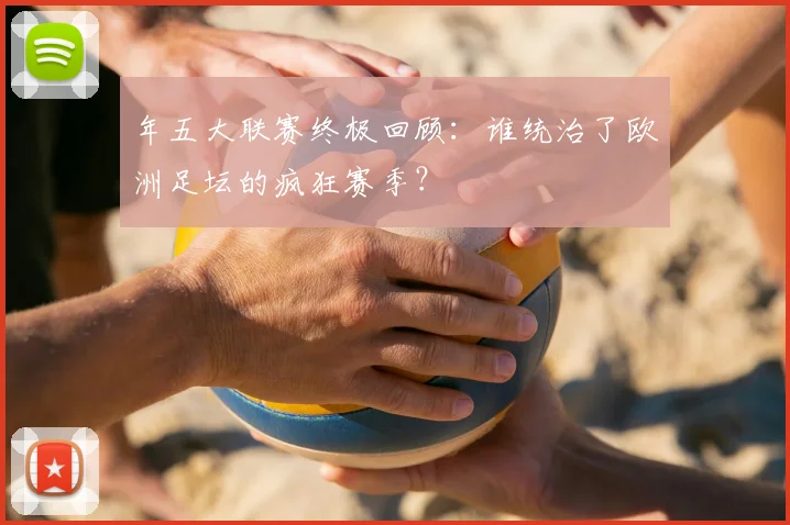 年五大联赛终极回顾：谁统治了欧洲足坛的疯狂赛季？