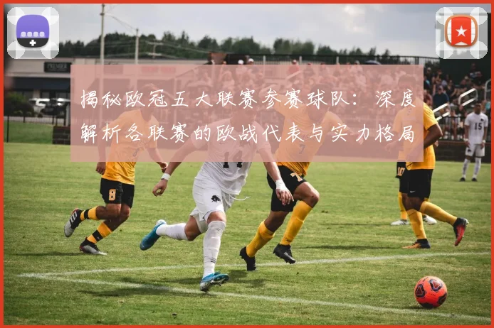 揭秘欧冠五大联赛参赛球队：深度解析各联赛的欧战代表与实力格局