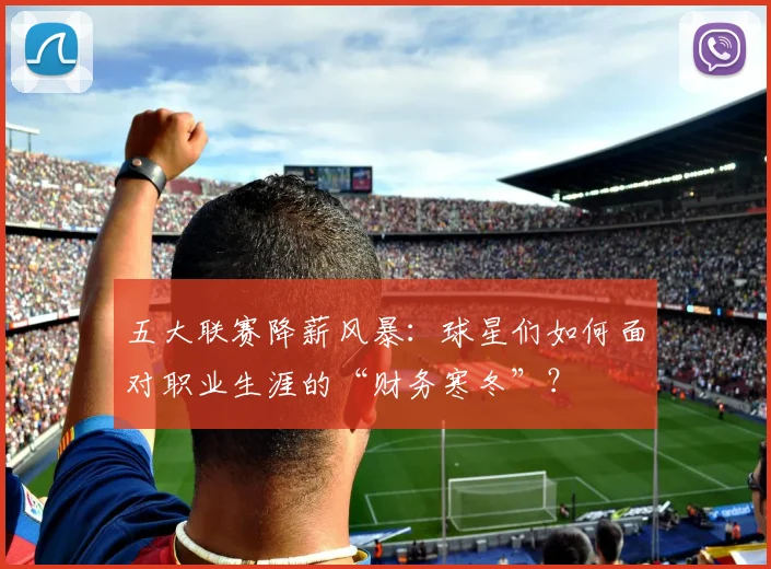 五大联赛降薪风暴：球星们如何面对职业生涯的“财务寒冬”？