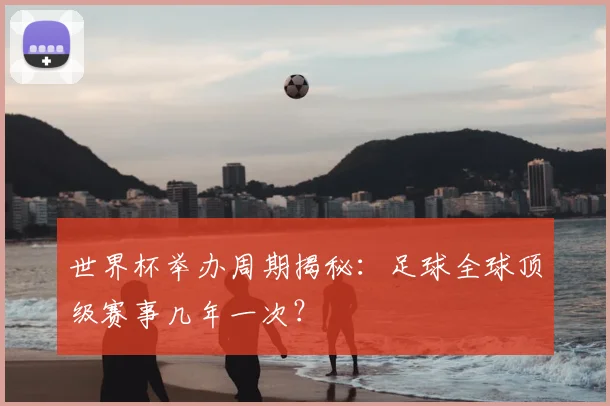 世界杯举办周期揭秘：足球全球顶级赛事几年一次？
