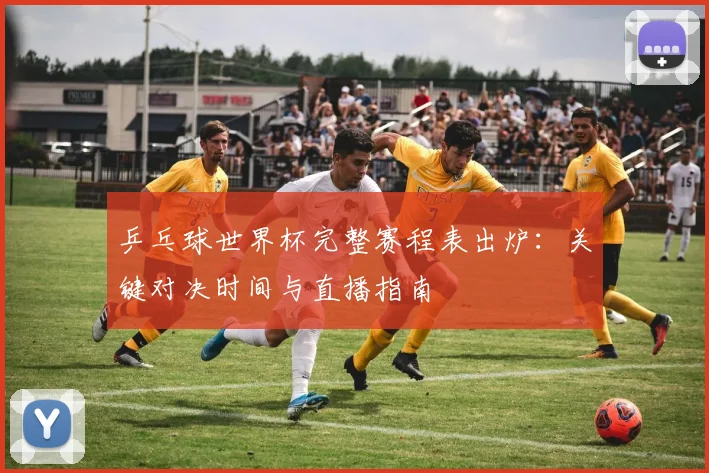 乒乓球世界杯完整赛程表出炉：关键对决时间与直播指南