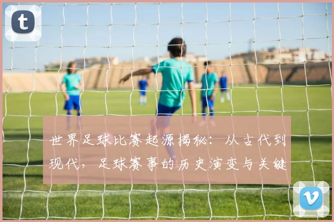 世界足球比赛起源揭秘：从古代到现代，足球赛事的历史演变与关键节点深度解析