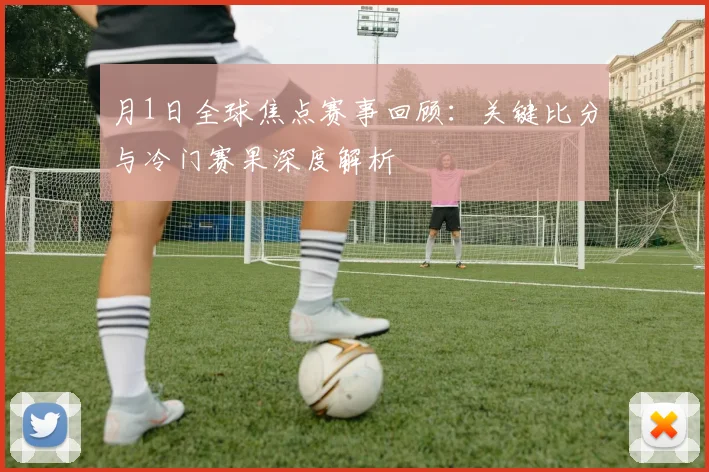 月1日全球焦点赛事回顾：关键比分与冷门赛果深度解析
