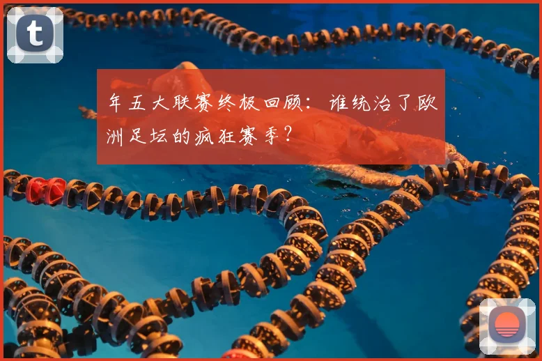 年五大联赛终极回顾：谁统治了欧洲足坛的疯狂赛季？