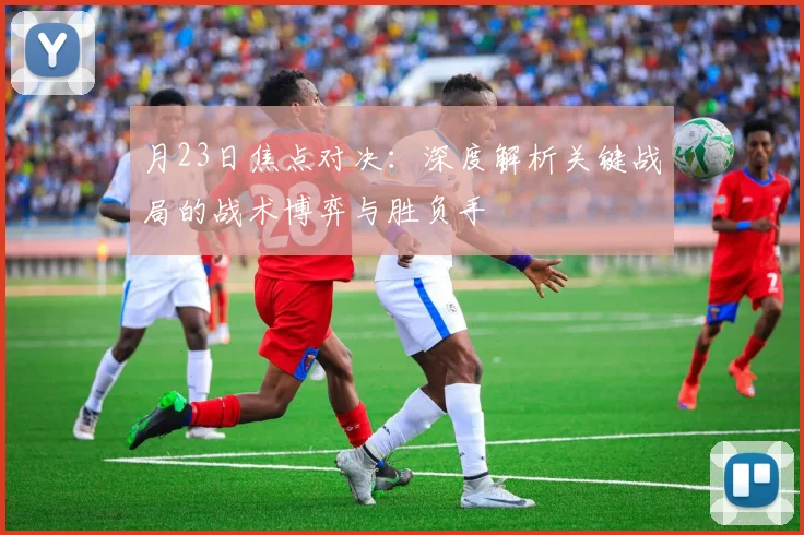 月23日焦点对决：深度解析关键战局的战术博弈与胜负手