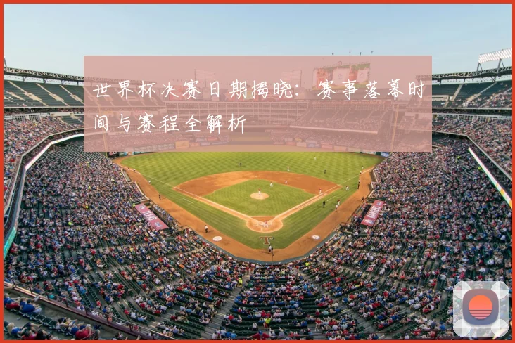 世界杯决赛日期揭晓：赛事落幕时间与赛程全解析