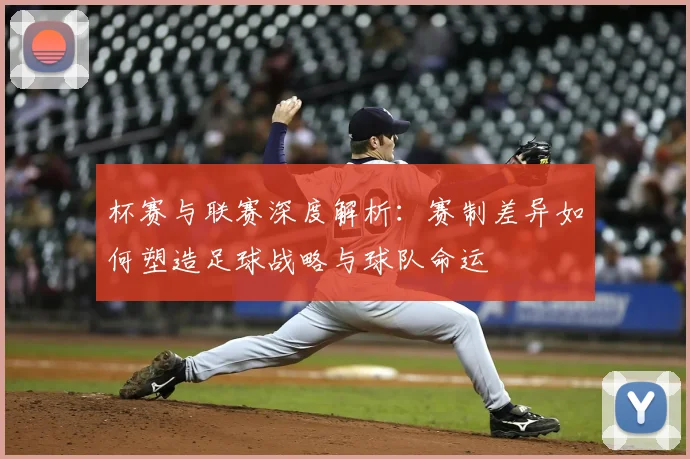 杯赛与联赛深度解析：赛制差异如何塑造足球战略与球队命运