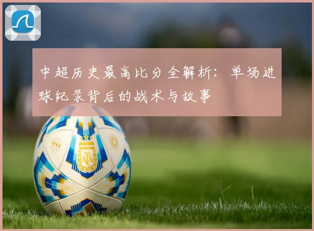 中超历史最高比分全解析：单场进球纪录背后的战术与故事