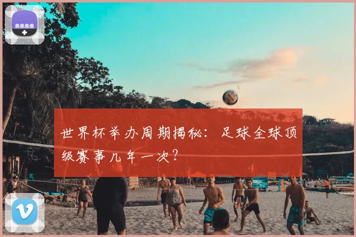 世界杯举办周期揭秘：足球全球顶级赛事几年一次？