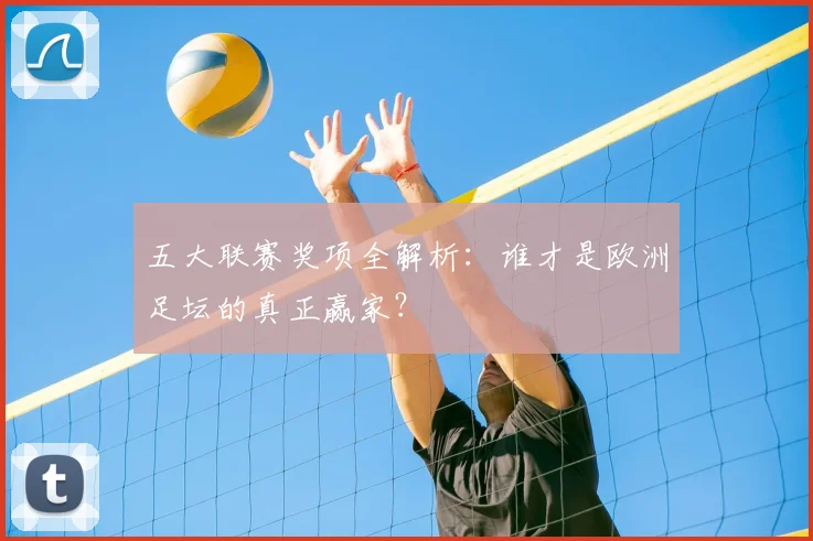 五大联赛奖项全解析：谁才是欧洲足坛的真正赢家？