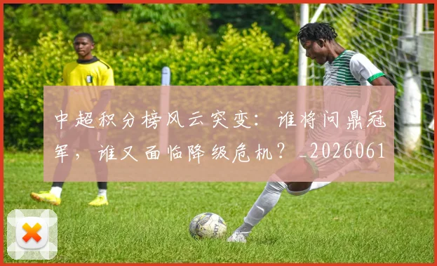 中超积分榜风云突变：谁将问鼎冠军，谁又面临降级危机？_20260610190502