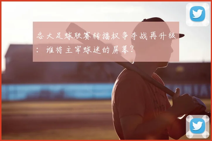 各大足球联赛转播权争夺战再升级:谁将主宰球迷的屏幕?