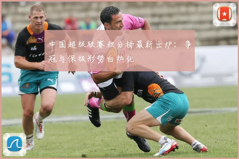中国超级联赛积分榜最新出炉：争冠与保级形势白热化