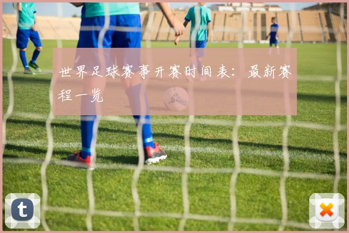 世界足球赛事开赛时间表：最新赛程一览