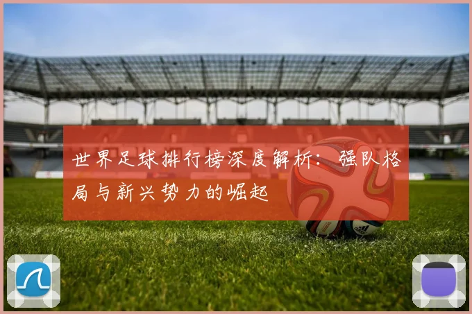 世界足球排行榜深度解析：强队格局与新兴势力的崛起