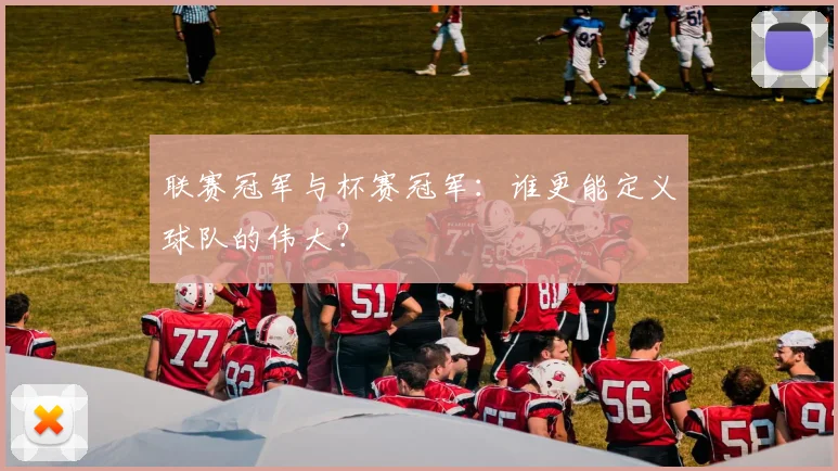 联赛冠军与杯赛冠军：谁更能定义球队的伟大？