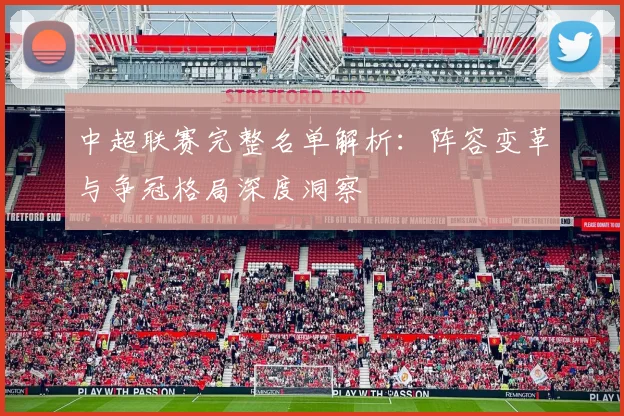 中超联赛完整名单解析：阵容变革与争冠格局深度洞察