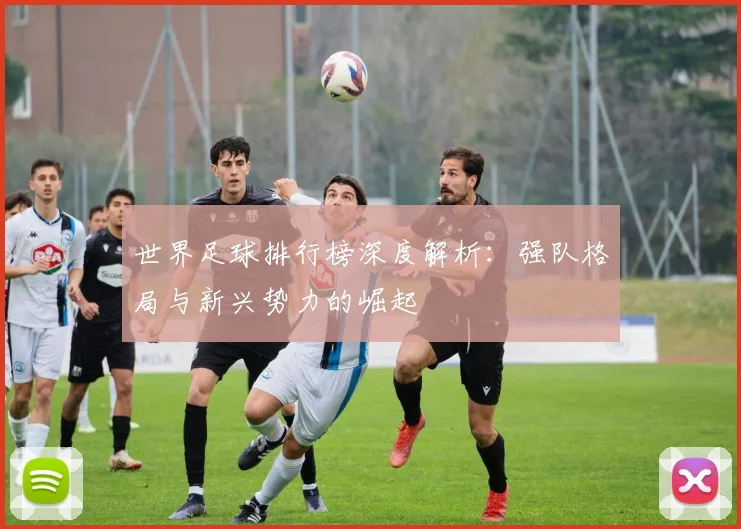 世界足球排行榜深度解析：强队格局与新兴势力的崛起