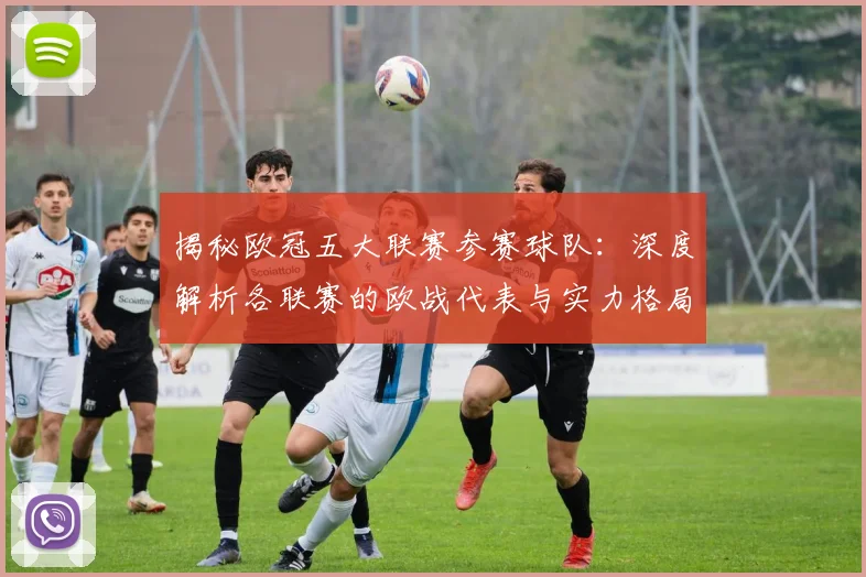 揭秘欧冠五大联赛参赛球队:深度解析各联赛的欧战代表与实力格局