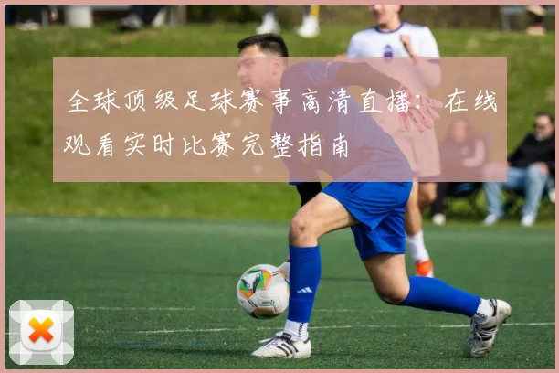 全球顶级足球赛事高清直播：在线观看实时比赛完整指南
