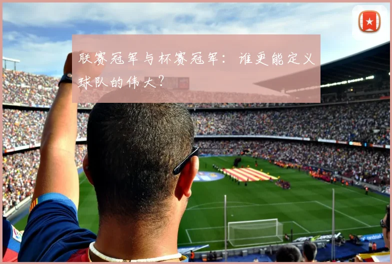 联赛冠军与杯赛冠军：谁更能定义球队的伟大？